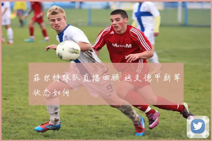 菲尔特球队直播回顾 这支德甲新军状态如何