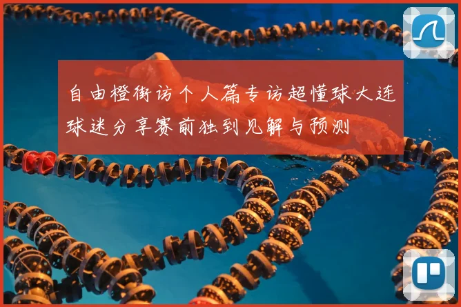 自由橙街访个人篇专访超懂球大连球迷分享赛前独到见解与预测