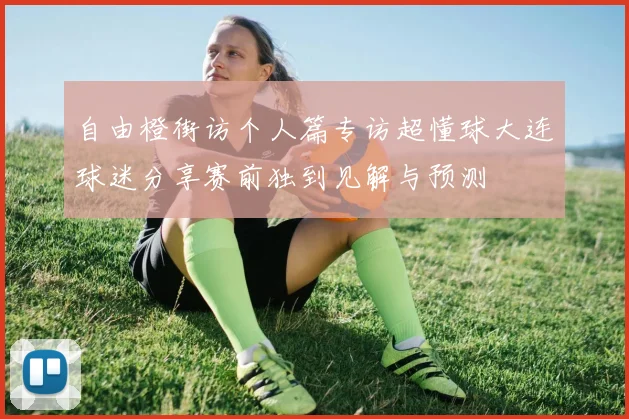 自由橙街访个人篇专访超懂球大连球迷分享赛前独到见解与预测