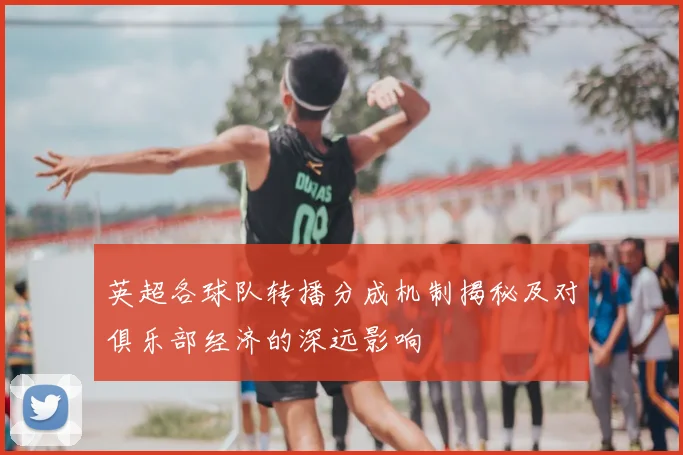英超各球队转播分成机制揭秘及对俱乐部经济的深远影响