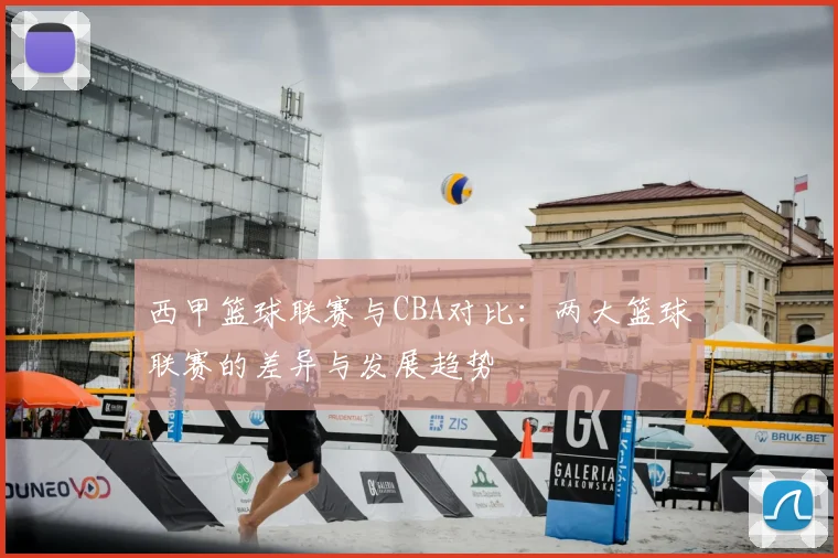 西甲篮球联赛与CBA对比：两大篮球联赛的差异与发展趋势