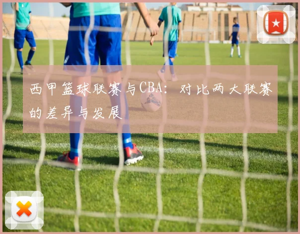 西甲篮球联赛与CBA：对比两大联赛的差异与发展