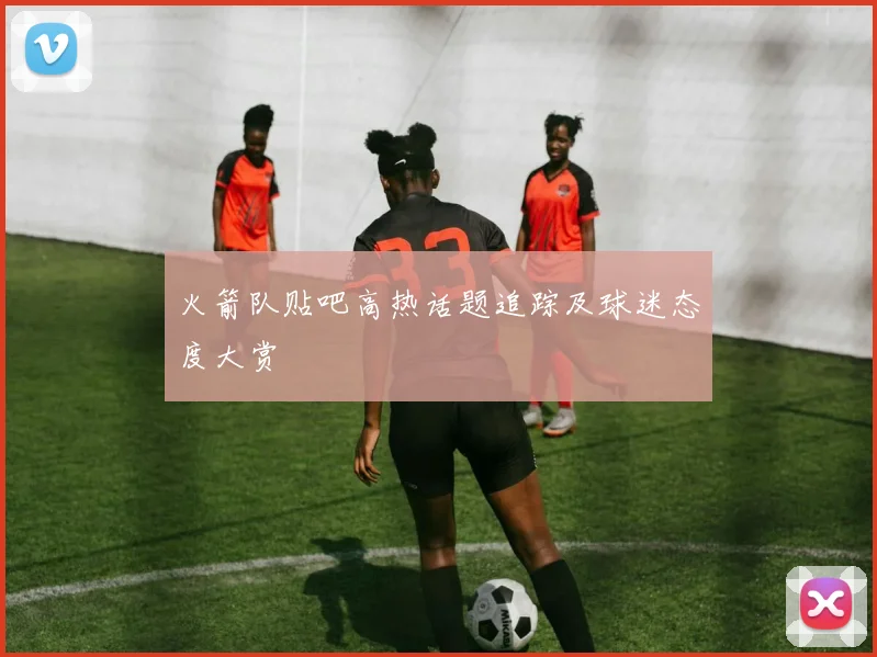 火箭队贴吧高热话题追踪及球迷态度大赏