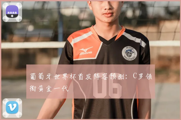葡萄牙世界杯首发阵容预测:C罗领衔黄金一代
