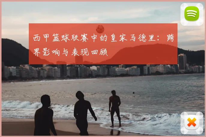 西甲篮球联赛中的皇家马德里：跨界影响与表现回顾