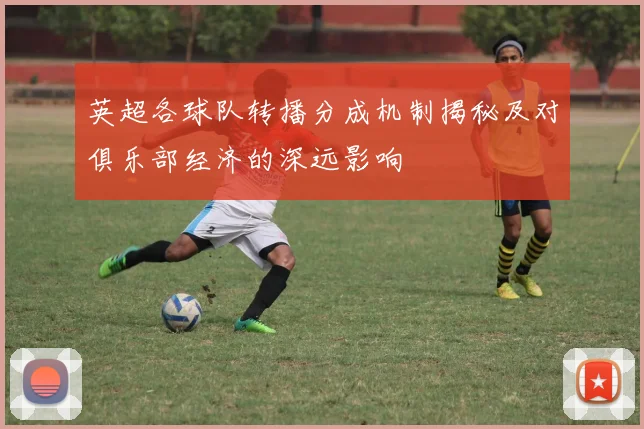 英超各球队转播分成机制揭秘及对俱乐部经济的深远影响